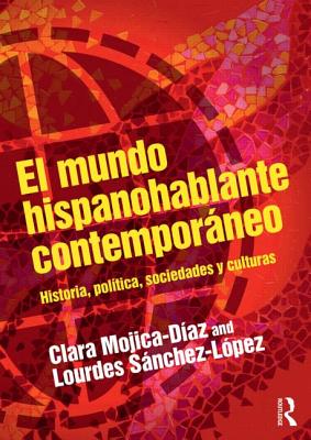 El mundo hispanohablante contemporneo: Historia, poltica, sociedades y culturas - Mojica-Diaz, Clara, and Snchez-Lpez, Lourdes
