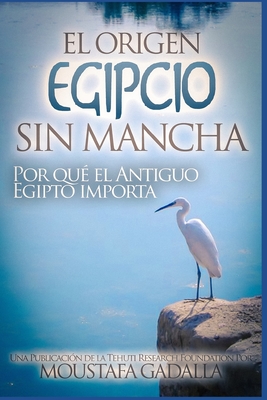 El Origen Egipcio Sin Mancha - Por Qu? El Antiguo Egipto Importa - Gadalla, Moustafa