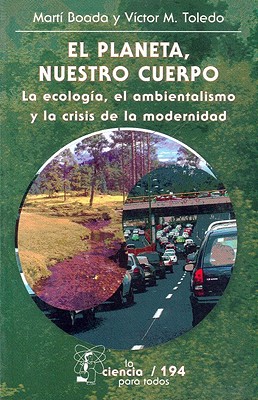 El Planeta, Nuestro Cuerpo: La Ecologia, el Ambientalismo y la Crisis de la Modernidad - Boada, Marti, and Toledo, Victor Manuel, and Artis, Mireia (Contributions by)