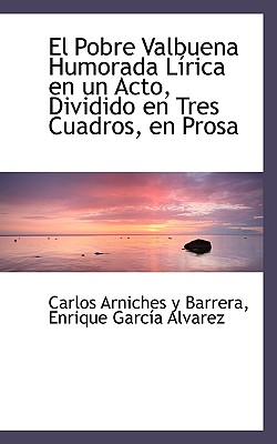 El Pobre Valbuena Humorada L Rica En Un Acto, Dividido En Tres Cuadros, En Prosa - Arniches y Barrera, Carlos, and Garca Alvarez, Enrique