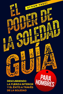 El poder de la soledad, gu?a para hombres: Descubriendo la fuerza interior y el ?xito a trav?s de la soledad