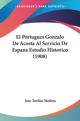 El Portugues Gonzalo de Acosta Al Servicio de Espana Estudio Historico (1908) - Medina, Jose Toribio