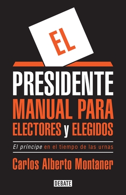 El Presidente. Manual Para Electores y Elegidos / The President. a Manual for Vo Ters and the People They Elect: El Principe En El Tiempo de Las Urnas - Montaner, Carlos Alberto