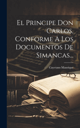 El Principe Don Carlos, Conforme a Los Documentos de Simancas...