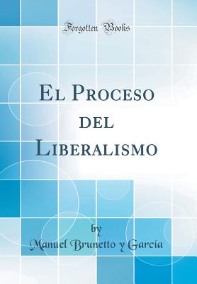 El Proceso del Liberalismo (Classic Reprint) - Garcia, Manuel Brunetto y