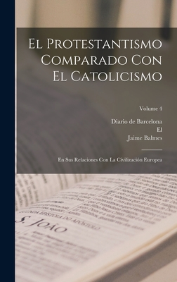 El Protestantismo Comparado Con El Catolicismo: En Sus Relaciones Con La Civilizacin Europea; Volume 4 - Balmes, Jaime, and Diario de Barcelona (Creator), and El