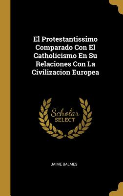 El Protestantissimo Comparado Con El Catholicismo En Su Relaciones Con La Civilizacion Europea - Balmes, Jaime