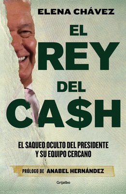 El Rey del Cash: El Saqueo Oculto del Presidente Y Su Equipo Cercano / The King of Cash - Chvez, Elena, and Hernandez, Anabel (Prologue by)