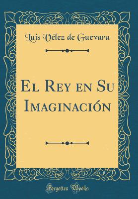 El Rey En Su Imaginacin (Classic Reprint) - Guevara, Luis Velez De