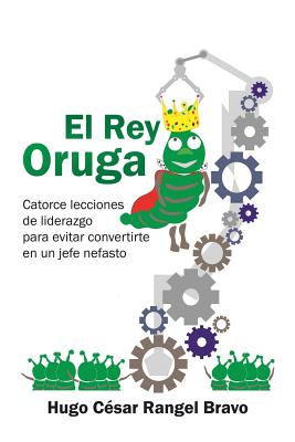 El Rey Oruga: Catorce Lecciones de Liderazgo Para Evitar Convertirte En Un Jefe Nefasto - Rangel, Hugo C?sar Bravo