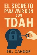 El Secreto Para Vivir Bien Con Tdah: C?mo desarrollar una vida equilibrada y satisfactoria, SIN dejar que el TDAH te limite!