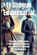 El Shogun Empresarial: Lecciones Milenarias de Estrategia Samurai para Dominar el Mundo de los Negocios