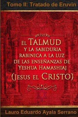 El Talmud y La Sabiduria Rabinica a la Luz de Las Ensenanzas de Yeshua Hamashiaj, Jesus El Cristo: Tomo II: Tratado de Eruvin - Ayala Serrano, Lauro Eduardo