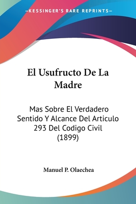 El Usufructo De La Madre: Mas Sobre El Verdadero Sentido Y Alcance Del Articulo 293 Del Codigo Civil (1899) - Olaechea, Manuel P