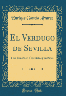 El Verdugo de Sevilla: Casi Sainete En Tres Actos Y En Prosa (Classic Reprint)