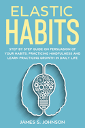 Elastic habits: Step by Step Guide on Persuasion of your Habits, Practicing Mindfulness and Learn Practicing Growth in Daily Life