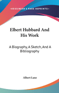 Elbert Hubbard And His Work: A Biography, A Sketch, And A Bibliography