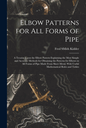 Elbow Patterns for All Forms of Pipe: A Treatise Upon the Elbow Pattern Explaining the Most Simple and Accurate Methods for Obtaining the Patterns for Elbows in All Forms of Pipe Made from Sheet Metal, with Useful Mathematical Rules and Tables