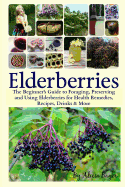 Elderberries: The Beginner's Guide to Foraging, Preserving and Using Elderberries for Health Remedies, Recipes, Drinks & More