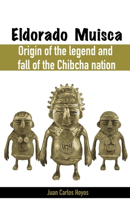 Eldorado Muisca, Origin of the Legend and Fall of the Chibcha Nation. - Hoyos, Juan Carlos