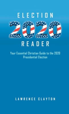 Election 2020 Reader: Your Essential Christian Guide To The 2020 Presidential Election - Clayton, Lawrence