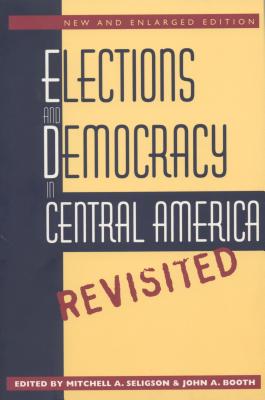 Elections and Democracy in Central America, Revisited - Seligson, Mitchell A (Editor), and Booth, John A (Editor)