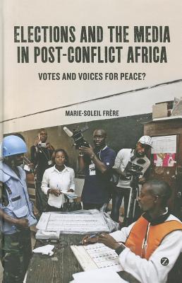 Elections and the Media in Post-Conflict Africa: Votes and Voices for Peace? - Frere, Marie-Soleil