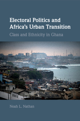 Electoral Politics and Africa's Urban Transition: Class and Ethnicity in Ghana - Nathan, Noah L.