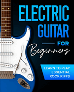 Electric Guitar For Beginners: Learn to Play Essential Rock Riffs