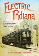 Electric Indiana: The Rise and Fall of the World's Greatest Interurban Railway Center, 1893-1941