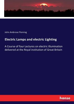 Electric Lamps and electric Lighting: A Course of four Lectures on electric Illumination delivered at the Royal institution of Great Britain - Fleming, John Ambrose