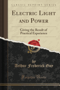 Electric Light and Power: Giving the Result of Practical Experience (Classic Reprint)