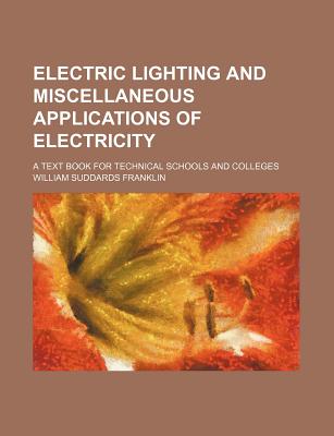 Electric Lighting and Miscellaneous Applications of Electricity: A Text Book for Technical Schools and Colleges - Franklin, William Suddards