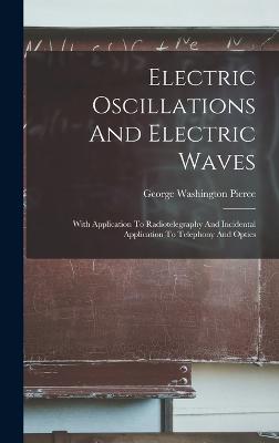Electric Oscillations And Electric Waves: With Application To Radiotelegraphy And Incidental Application To Telephony And Optics - Pierce, George Washington