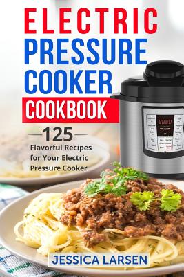 Electric Pressure Cooker Cookbook: 125 Flavorful Recipes for Your Electric Pressure Cooker - Larsen, Jessica