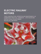 Electric Railway Motors: Their Construction, Operation and Maintenance. an Elementary Practical Handbook ... with Rules and Instructions for Motormen
