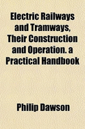 Electric Railways and Tramways, Their Construction and Operation. a Practical Handbook