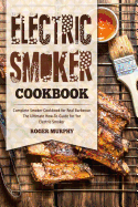 Electric Smoker Cookbook: Complete Smoker Cookbook for Real Barbecue, the Ultimate How-To Guide for Your Electric Smoker