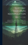 Electric Telegraph Manipulation: Being the Theory and Plain Instructions in the Art of Transmitting Signals to Distant Places, As Practiced in England, Through the Combined Agency of Electricity and Magnetism