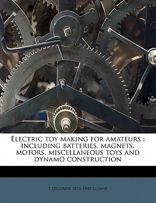 Electric Toy Making for Amateurs: Including Batteries, Magnets, Motors, Miscellaneous Toys and Dynamo Construction - Sloane, T O