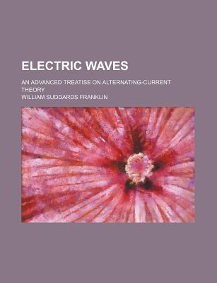 Electric Waves: An Advanced Treatise on Alternating-Current Theory - Franklin, William Suddards