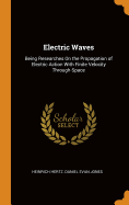 Electric Waves: Being Researches on the Propagation of Electric Action with Finite Velocity Through Space