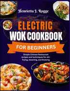 Electric Wok Cookbook For Beginners: Simple Chinese Restaurant recipes and techniques for stir-frying, steaming, and Braising