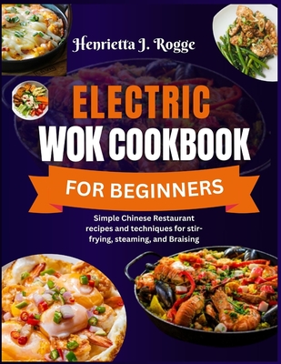 Electric Wok Cookbook For Beginners: Simple Chinese Restaurant recipes and techniques for stir-frying, steaming, and Braising - Rogge, Henrietta J