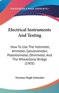Electrical Instruments And Testing: How To Use The Voltmeter, Ammeter, Galvanometer, Potentiometer, Ohmmeter, And The Wheatstone Bridge (1905)