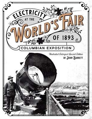 Electricity at the World's Fair of 1893 Columbian Exposition: Illustrated Enlarged Special Edition - Barrett, John