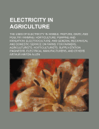 Electricity in Agriculture; The Uses of Electricity in Arable, Pasture, Dairy, and Poultry Farming; Horticulture; Pumping and Irrigation; Electroculture; And General Mechanical and Domestic Service on Farms; For Farmers, Agriculturists, Horticulturists, S