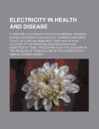 Electricity in Health and Disease: A Treatise of Authentic Facts for General Readers, in Which Is Shown How Electric Currents Are Made to ACT as Curative Remedies, Together with an Account of the Principal Diseases Which Are Benefited by Them; Presenting