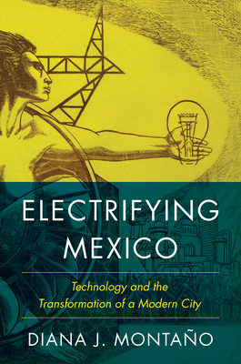 Electrifying Mexico: Technology and the Transformation of a Modern City - Montao, Diana