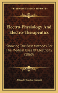 Electro-Physiology and Electro-Therapeutics: Showing the Best Methods for the Medical Uses of Electricity